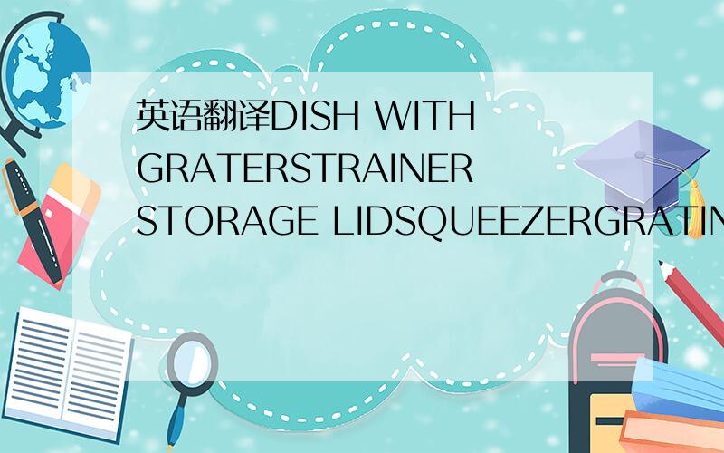 英语翻译DISH WITH GRATERSTRAINERSTORAGE LIDSQUEEZERGRATING PLATE