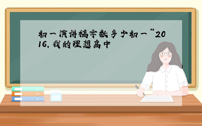 初一演讲稿字数多少初一“2016,我的理想高中