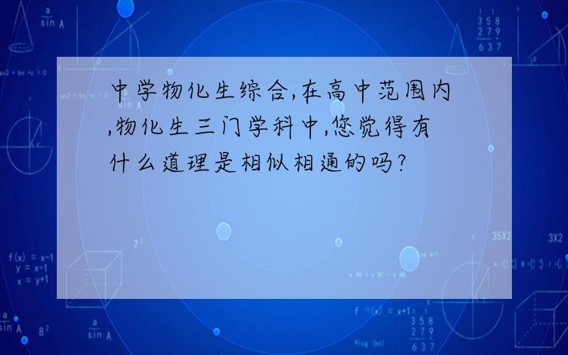 中学物化生综合,在高中范围内,物化生三门学科中,您觉得有什么道理是相似相通的吗?