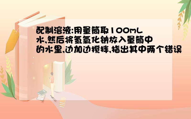 配制溶液:用量筒取100mL水,然后将氢氧化钠放入量筒中的水里,边加边搅拌,指出其中两个错误