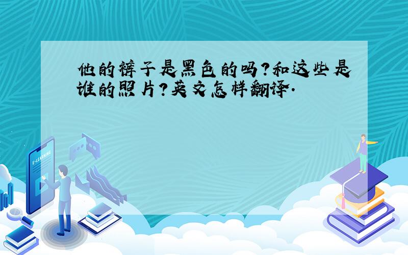 他的裤子是黑色的吗?和这些是谁的照片?英文怎样翻译.