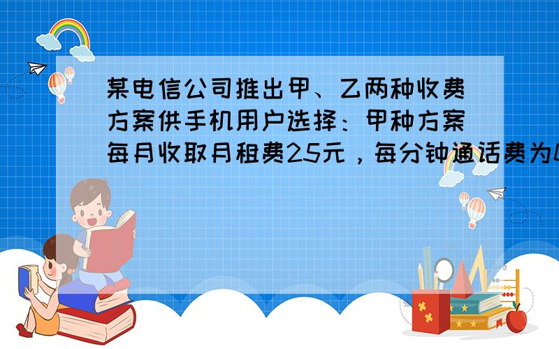 某电信公司推出甲、乙两种收费方案供手机用户选择：甲种方案每月收取月租费25元，每分钟通话费为0.2元；乙种方案不收取月租