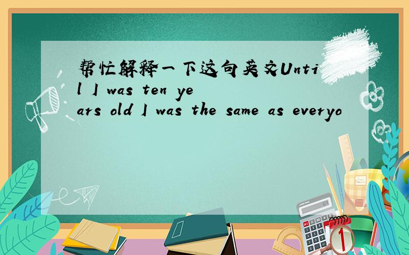 帮忙解释一下这句英文Until I was ten years old I was the same as everyo