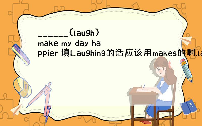 ______(laugh) make my day happier 填Laughing的话应该用makes的啊.laug