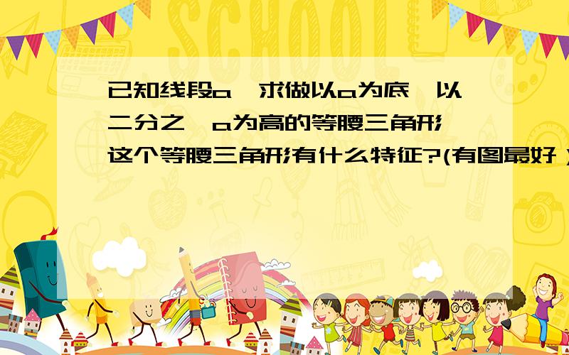 已知线段a,求做以a为底、以二分之一a为高的等腰三角形,这个等腰三角形有什么特征?(有图最好）