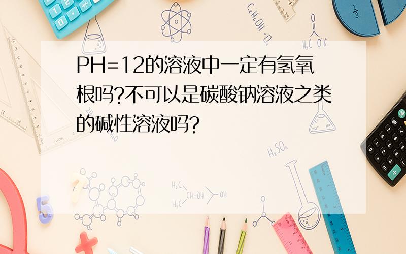 PH=12的溶液中一定有氢氧根吗?不可以是碳酸钠溶液之类的碱性溶液吗?