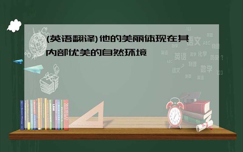 (英语翻译)他的美丽体现在其内部优美的自然环境,