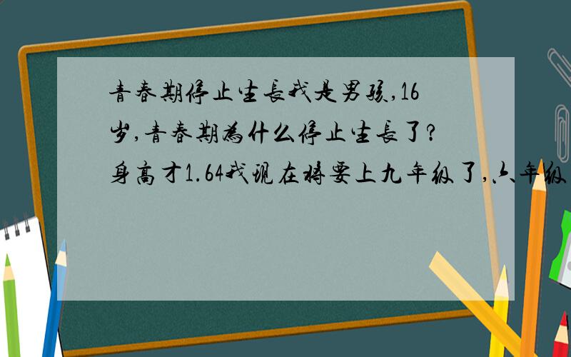 青春期停止生长我是男孩,16岁,青春期为什么停止生长了?身高才1.64我现在将要上九年级了,六年级下学期开始发育的,猛涨