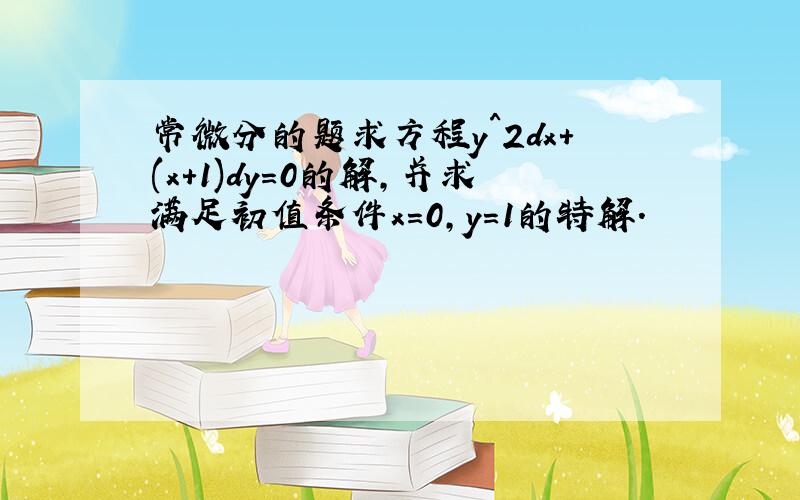 常微分的题求方程y^2dx+(x+1)dy=0的解,并求满足初值条件x=0,y=1的特解.