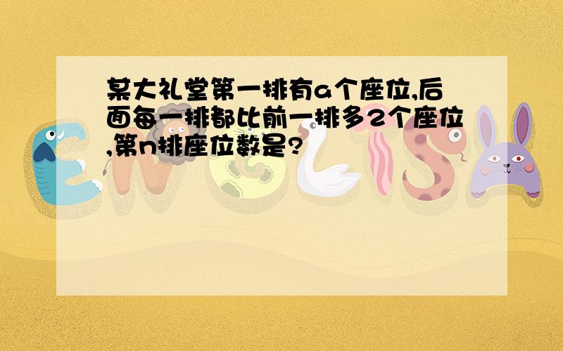 某大礼堂第一排有a个座位,后面每一排都比前一排多2个座位,第n排座位数是?