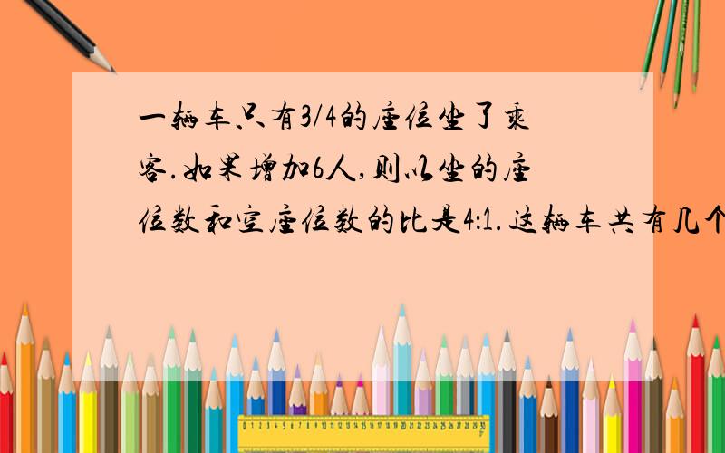 一辆车只有3/4的座位坐了乘客.如果增加6人,则以坐的座位数和空座位数的比是4：1.这辆车共有几个座位?