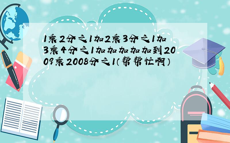 1乘2分之1加2乘3分之1加3乘4分之1加加加加加到2009乘2008分之1（帮帮忙啊）