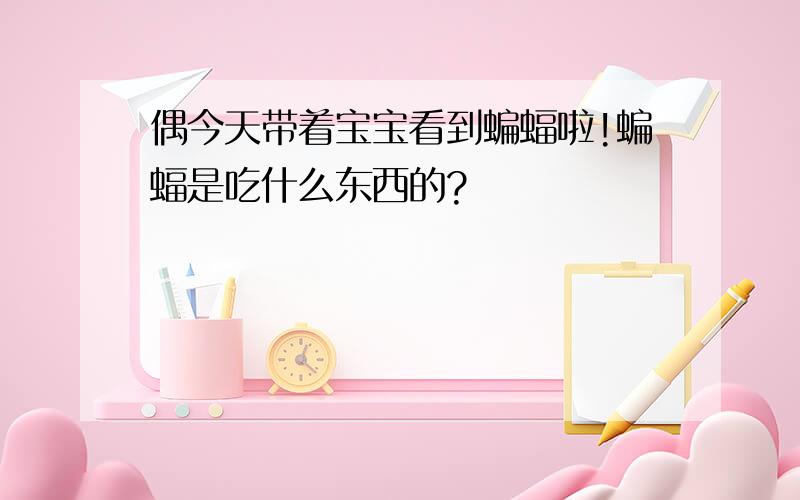 偶今天带着宝宝看到蝙蝠啦!蝙蝠是吃什么东西的?