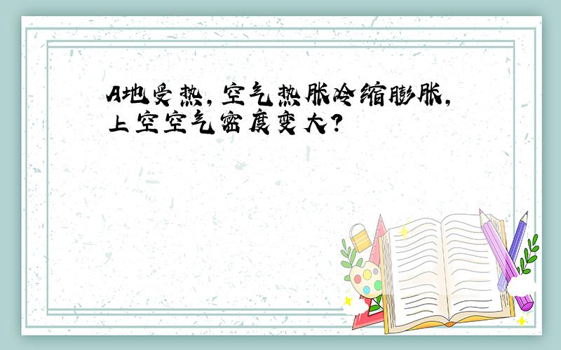 A地受热,空气热胀冷缩膨胀,上空空气密度变大?