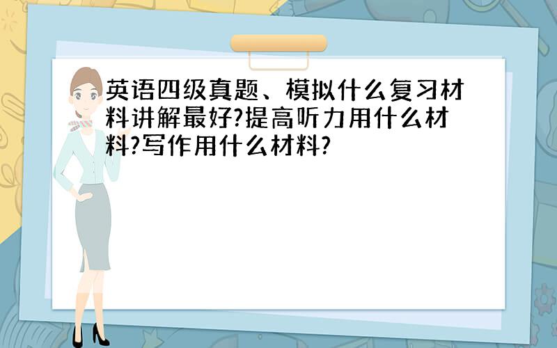 英语四级真题、模拟什么复习材料讲解最好?提高听力用什么材料?写作用什么材料?