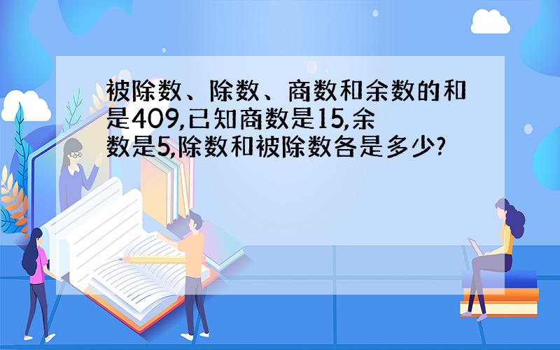 被除数、除数、商数和余数的和是409,已知商数是15,余数是5,除数和被除数各是多少?