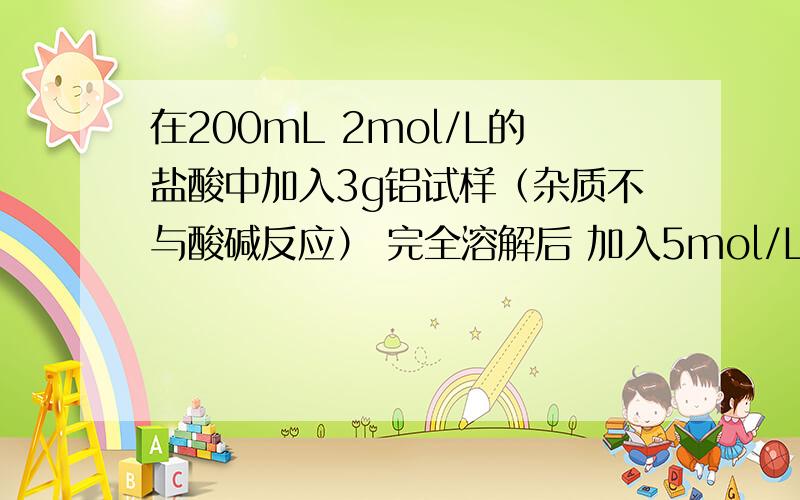 在200mL 2mol/L的盐酸中加入3g铝试样（杂质不与酸碱反应） 完全溶解后 加入5mol/L的NaOH 溶液至生成