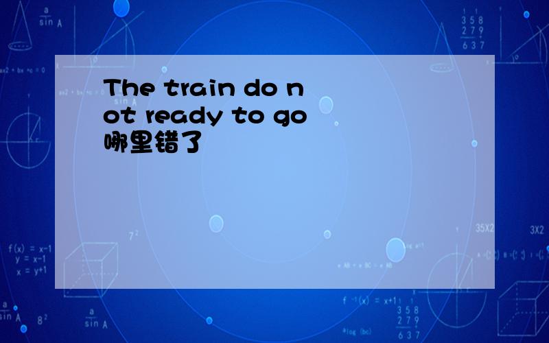 The train do not ready to go哪里错了