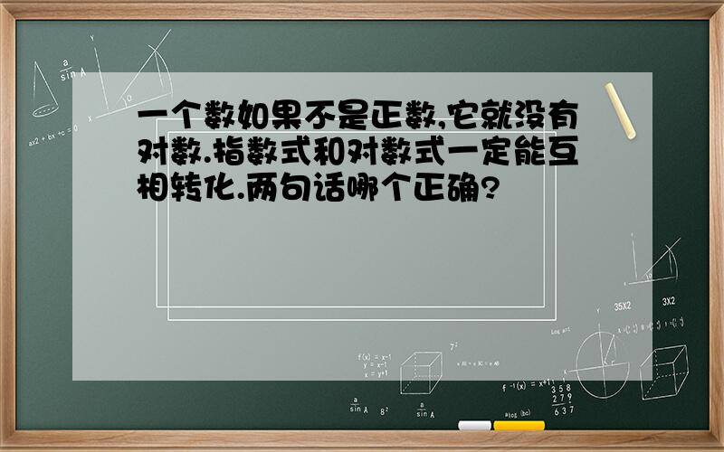 一个数如果不是正数,它就没有对数.指数式和对数式一定能互相转化.两句话哪个正确?