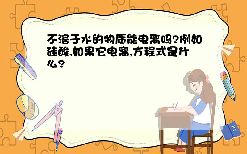 不溶于水的物质能电离吗?例如硅酸,如果它电离,方程式是什么?