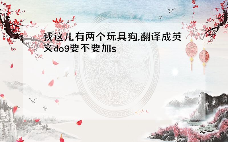 我这儿有两个玩具狗.翻译成英文dog要不要加s