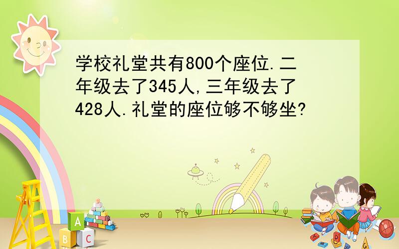 学校礼堂共有800个座位.二年级去了345人,三年级去了428人.礼堂的座位够不够坐?