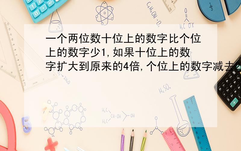 一个两位数十位上的数字比个位上的数字少1,如果十位上的数字扩大到原来的4倍,个位上的数字减去2,那么,