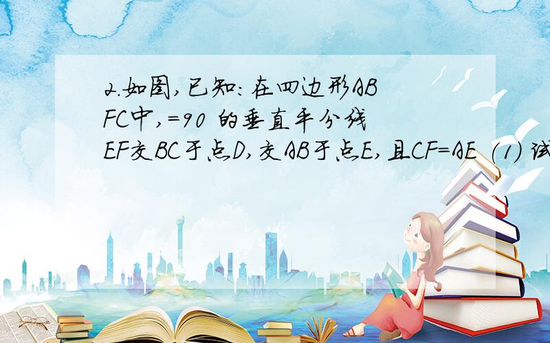 2.如图,已知:在四边形ABFC中,=90 的垂直平分线EF交BC于点D,交AB于点E,且CF=AE (1) 试探究,四