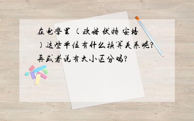 在电学里 （欧姆 伏特 安培）这些单位有什么换算关系呢?再或者说有大小区分吗?