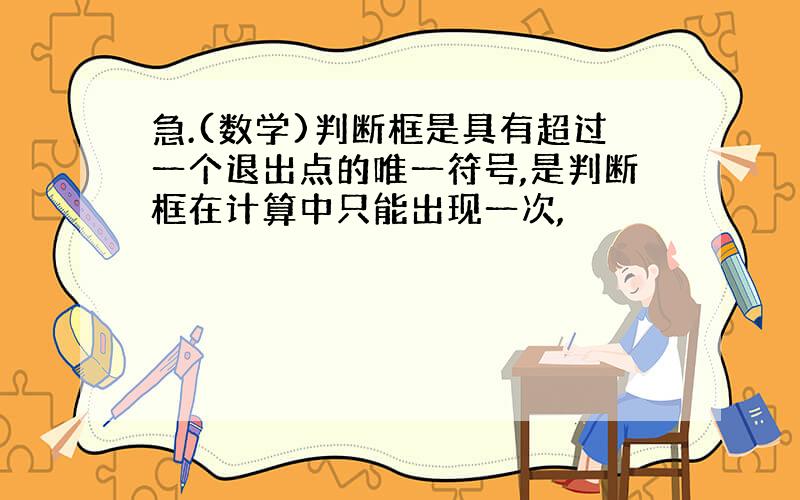 急.(数学)判断框是具有超过一个退出点的唯一符号,是判断框在计算中只能出现一次,