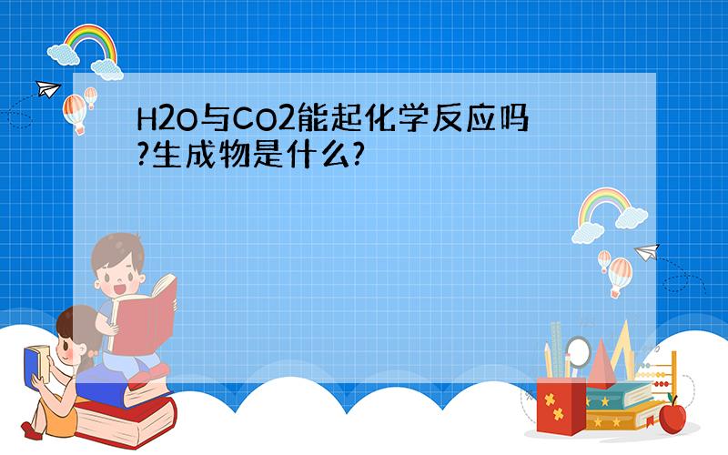 H2O与CO2能起化学反应吗?生成物是什么?