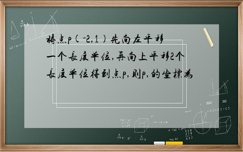 将点p(-2,1)先向左平移一个长度单位,再向上平移2个长度单位得到点p,则p,的坐标为