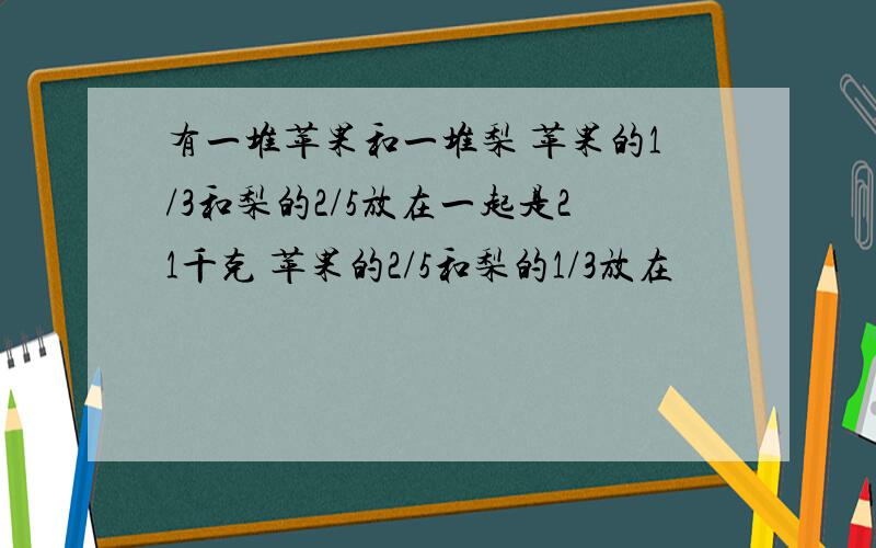 有一堆苹果和一堆梨 苹果的1/3和梨的2/5放在一起是21千克 苹果的2/5和梨的1/3放在