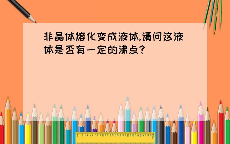 非晶体熔化变成液体,请问这液体是否有一定的沸点?