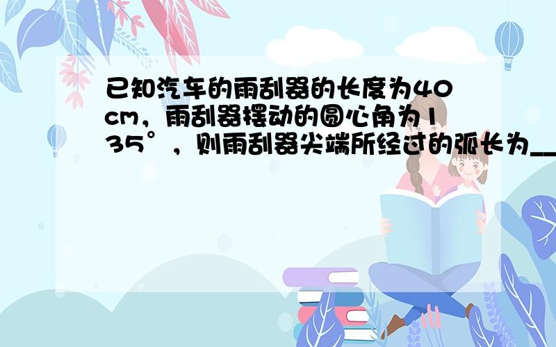 已知汽车的雨刮器的长度为40cm，雨刮器摆动的圆心角为135°，则雨刮器尖端所经过的弧长为______cm．