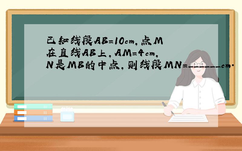 已知线段AB=10cm，点M在直线AB上，AM=4cm，N是MB的中点，则线段MN=______cm．