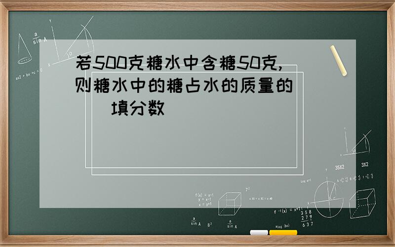 若500克糖水中含糖50克,则糖水中的糖占水的质量的（ ）（填分数）