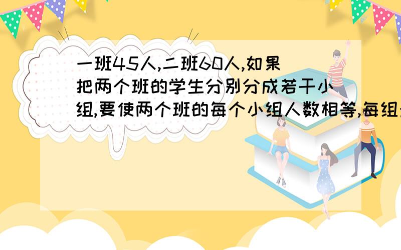 一班45人,二班60人,如果把两个班的学生分别分成若干小组,要使两个班的每个小组人数相等,每组最多有几人