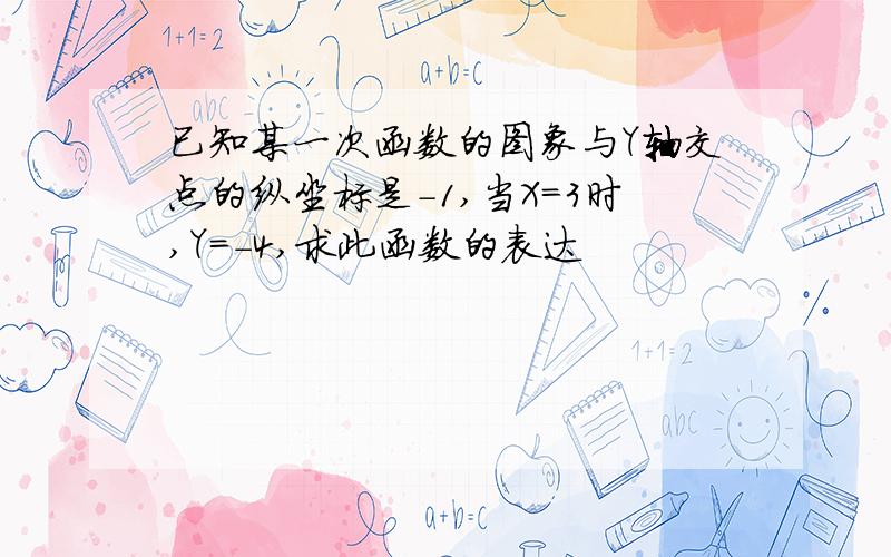 已知某一次函数的图象与Y轴交点的纵坐标是－1,当X＝3时,Y＝－4,求此函数的表达