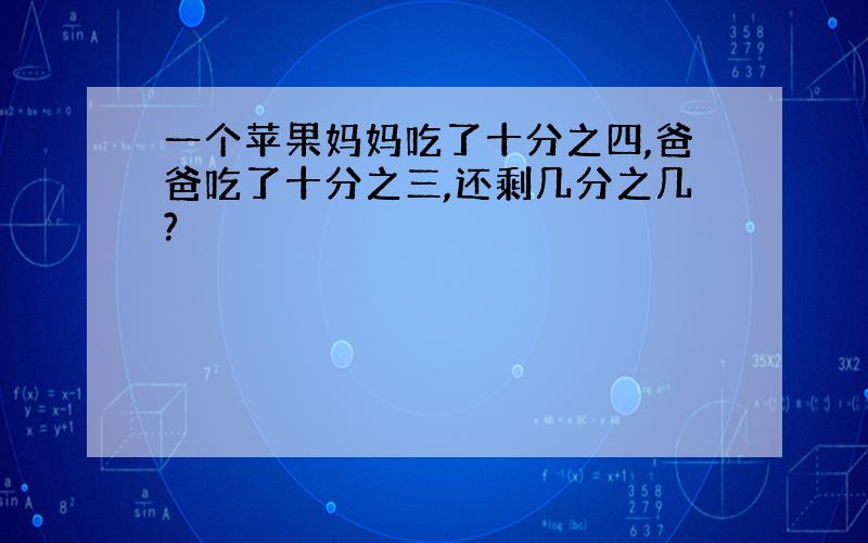 一个苹果妈妈吃了十分之四,爸爸吃了十分之三,还剩几分之几?