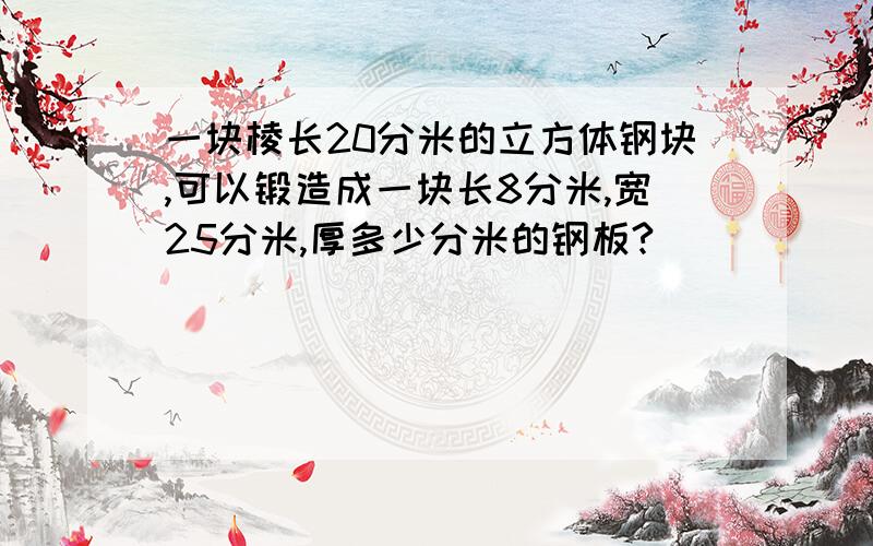 一块棱长20分米的立方体钢块,可以锻造成一块长8分米,宽25分米,厚多少分米的钢板?