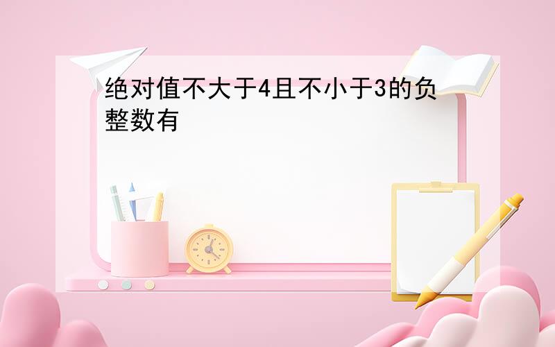 绝对值不大于4且不小于3的负整数有