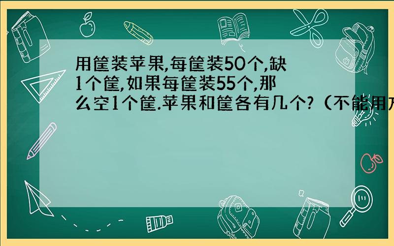 用筐装苹果,每筐装50个,缺1个筐,如果每筐装55个,那么空1个筐.苹果和筐各有几个?（不能用方程）急!