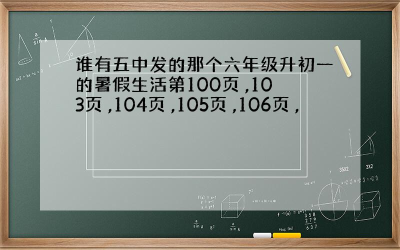 谁有五中发的那个六年级升初一的暑假生活第100页 ,103页 ,104页 ,105页 ,106页 ,