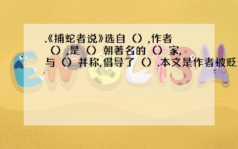 .《捕蛇者说》选自（）,作者（）,是（）朝著名的（）家,与（）并称,倡导了（）.本文是作者被贬到（）时写的,揭露了（）,