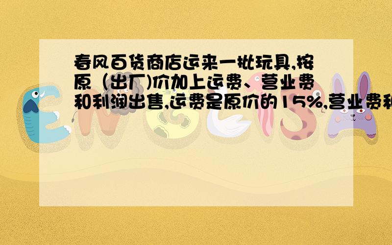 春风百货商店运来一批玩具,按原（出厂)价加上运费、营业费和利润出售,运费是原价的15%,营业费和利润一共是原价的10%,