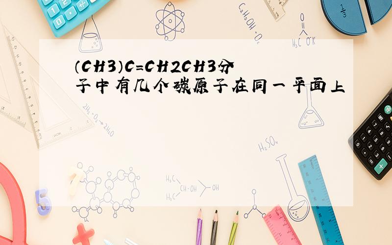 （CH3）C=CH2CH3分子中有几个碳原子在同一平面上