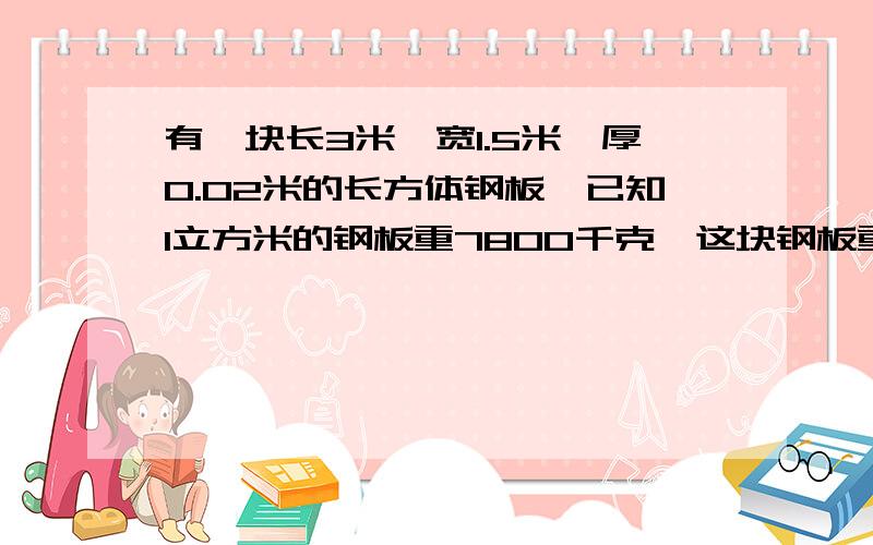 有一块长3米,宽1.5米,厚0.02米的长方体钢板,已知1立方米的钢板重7800千克,这块钢板重多少千克?