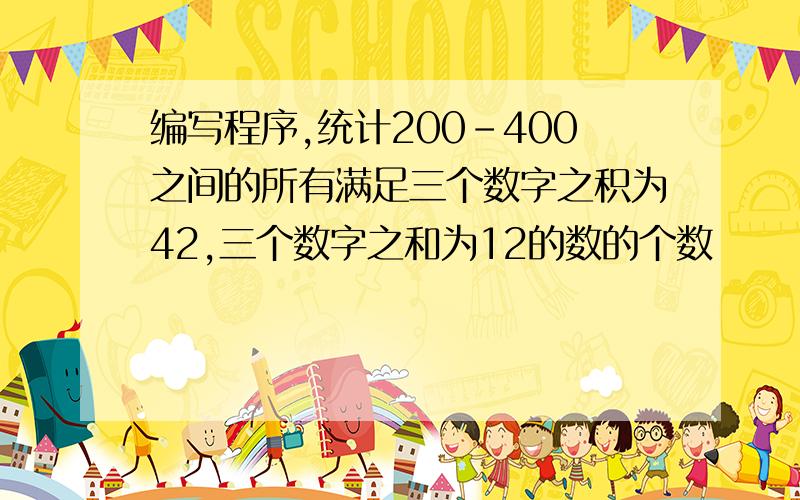 编写程序,统计200-400之间的所有满足三个数字之积为42,三个数字之和为12的数的个数