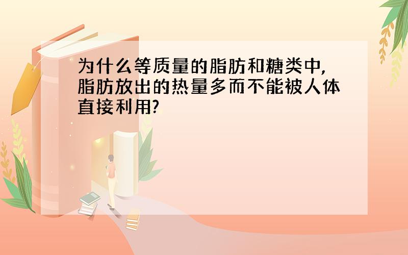 为什么等质量的脂肪和糖类中,脂肪放出的热量多而不能被人体直接利用?